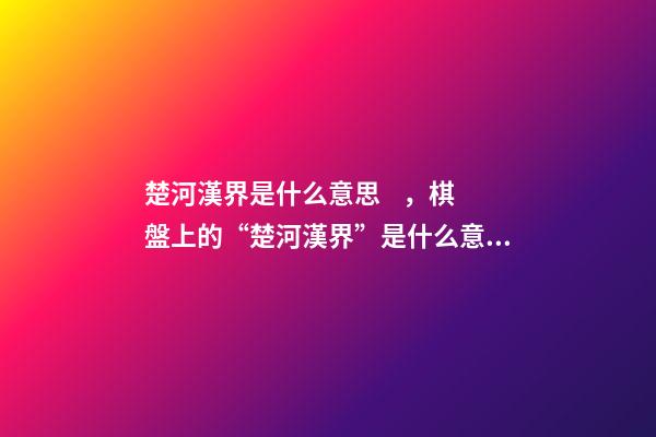 楚河漢界是什么意思，棋盤上的“楚河漢界”是什么意思-第1張-觀點(diǎn)-玄機(jī)派